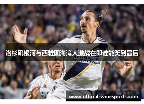 洛杉矶银河与西雅图海湾人激战在即谁能笑到最后