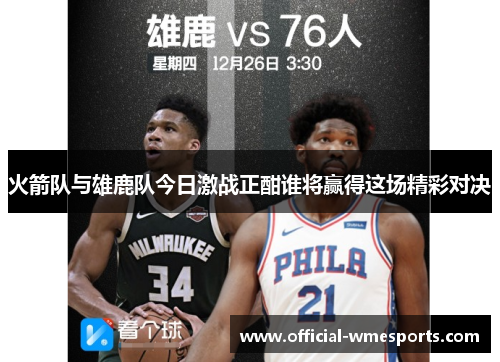 火箭队与雄鹿队今日激战正酣谁将赢得这场精彩对决