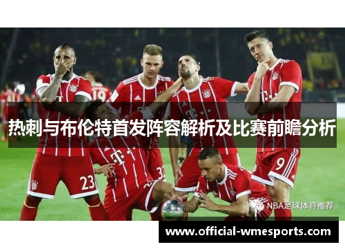 热刺与布伦特首发阵容解析及比赛前瞻分析