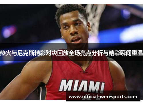 热火与尼克斯精彩对决回放全场亮点分析与精彩瞬间重温