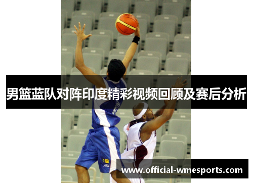 男篮蓝队对阵印度精彩视频回顾及赛后分析